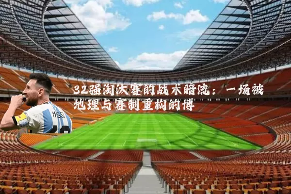 32强淘汰赛的战术暗流:一场被地理与赛制重构的博弈
