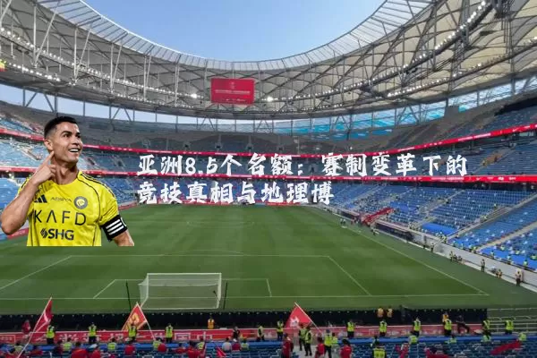 亚洲8.5个名额：赛制变革下的竞技真相与地理博弈