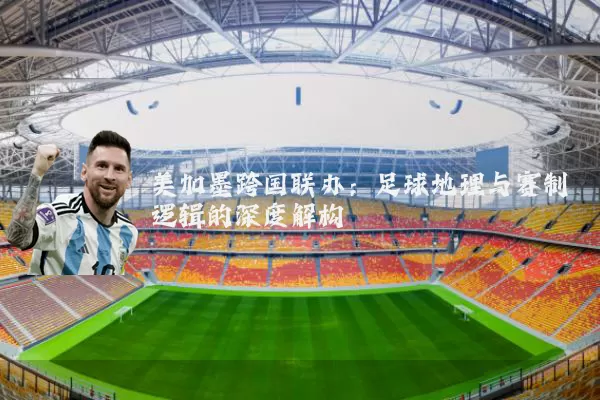 美加墨跨国联办:足球地理与赛制逻辑的深度解构