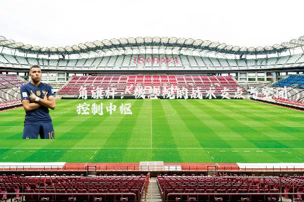 角旗杆:被忽视的战术支点与空间控制中枢