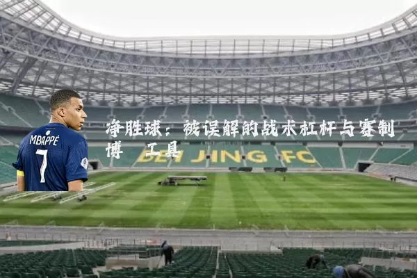 净胜球:被误解的战术杠杆与赛制博弈工具