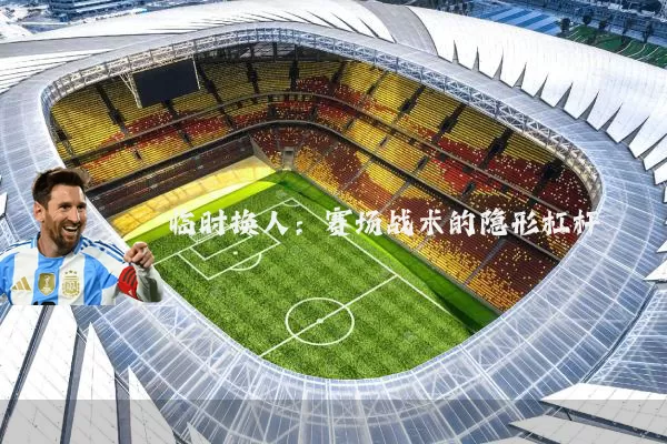 临时换人:赛场战术的隐形杠杆