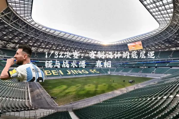 1/32决赛:赛制设计的底层逻辑与战术博弈真相